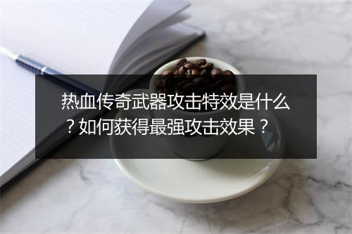 热血传奇武器攻击特效是什么？如何获得最强攻击效果？