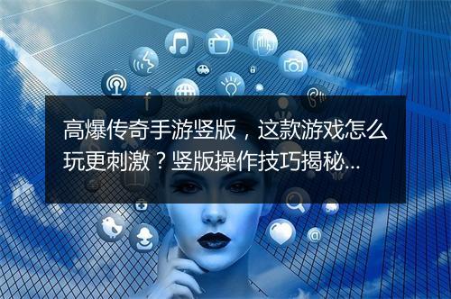 高爆传奇手游竖版，这款游戏怎么玩更刺激？竖版操作技巧揭秘！
