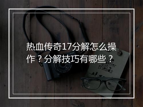 热血传奇17分解怎么操作？分解技巧有哪些？
