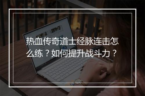 热血传奇道士经脉连击怎么练？如何提升战斗力？