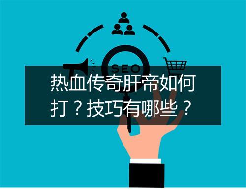 热血传奇肝帝如何打？技巧有哪些？