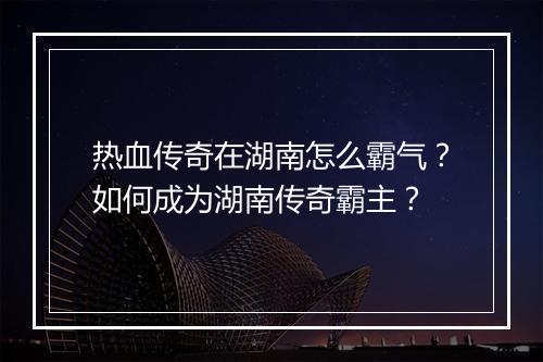 热血传奇在湖南怎么霸气？如何成为湖南传奇霸主？