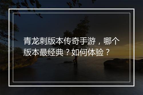 青龙刺版本传奇手游，哪个版本最经典？如何体验？