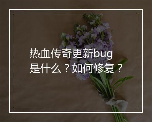 热血传奇更新bug是什么？如何修复？