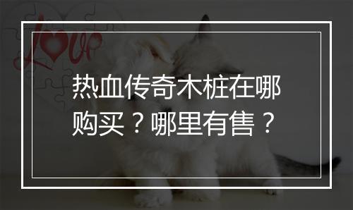 热血传奇木桩在哪购买？哪里有售？