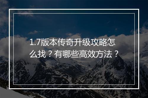 1.7版本传奇升级攻略怎么找？有哪些高效方法？