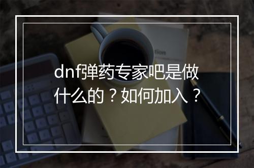 dnf弹药专家吧是做什么的？如何加入？