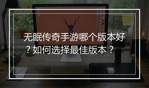 无眠传奇手游哪个版本好？如何选择最佳版本？