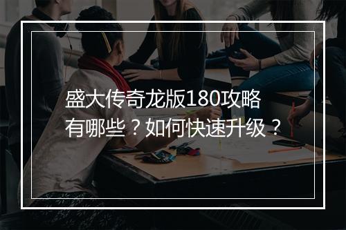盛大传奇龙版180攻略有哪些？如何快速升级？