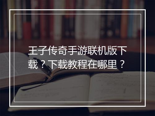 王子传奇手游联机版下载？下载教程在哪里？