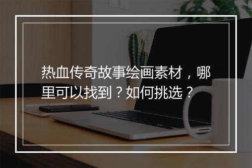 热血传奇故事绘画素材，哪里可以找到？如何挑选？