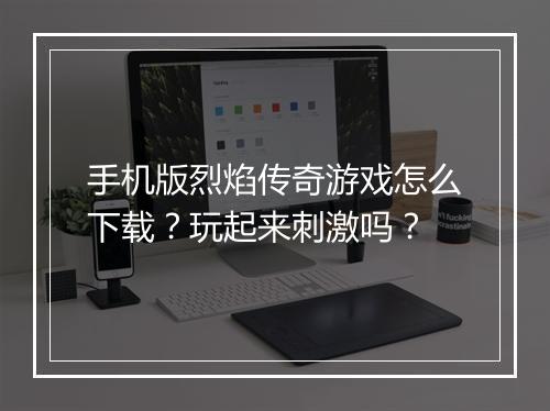 手机版烈焰传奇游戏怎么下载？玩起来刺激吗？