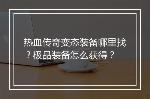 热血传奇变态装备哪里找？极品装备怎么获得？
