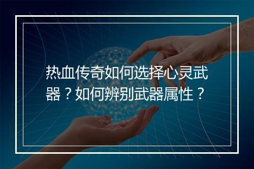 热血传奇如何选择心灵武器？如何辨别武器属性？