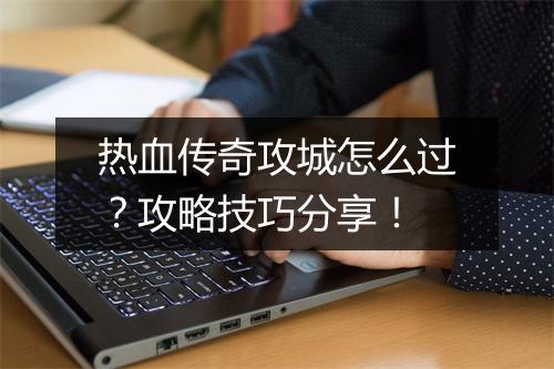 热血传奇攻城怎么过？攻略技巧分享！