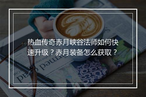 热血传奇赤月峡谷法师如何快速升级？赤月装备怎么获取？