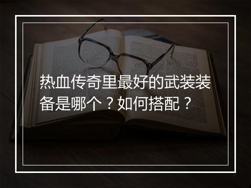 热血传奇里最好的武装装备是哪个？如何搭配？
