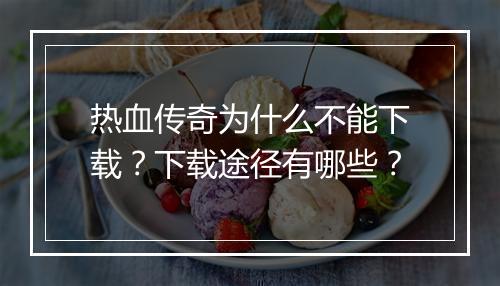热血传奇为什么不能下载？下载途径有哪些？