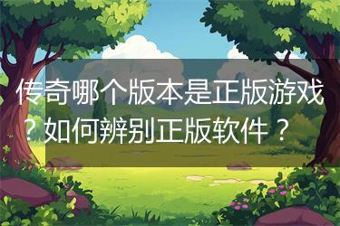 传奇哪个版本是正版游戏？如何辨别正版软件？