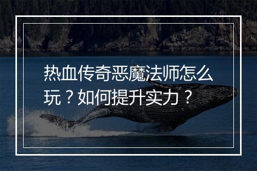 热血传奇恶魔法师怎么玩？如何提升实力？