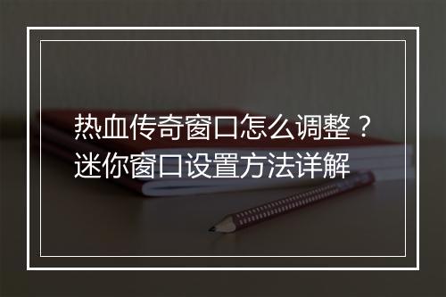 热血传奇窗口怎么调整？迷你窗口设置方法详解