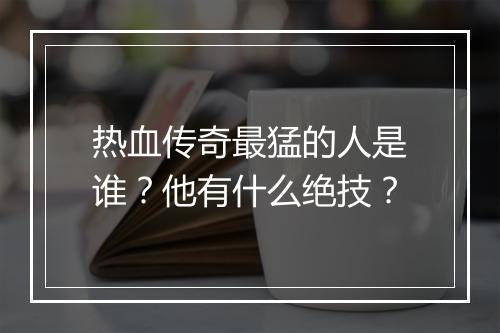 热血传奇最猛的人是谁？他有什么绝技？