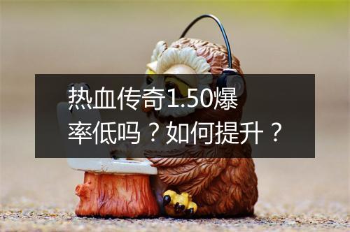 热血传奇1.50爆率低吗？如何提升？
