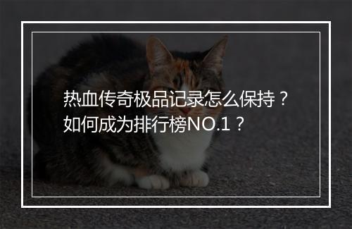 热血传奇极品记录怎么保持？如何成为排行榜NO.1？