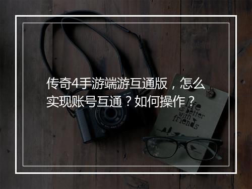 传奇4手游端游互通版，怎么实现账号互通？如何操作？