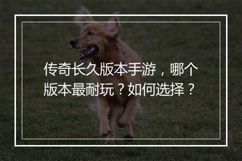 传奇长久版本手游，哪个版本最耐玩？如何选择？