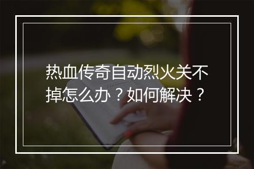 热血传奇自动烈火关不掉怎么办？如何解决？
