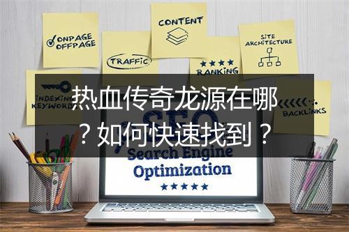 热血传奇龙源在哪？如何快速找到？