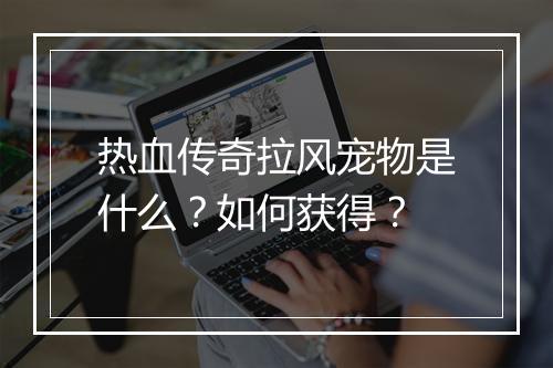 热血传奇拉风宠物是什么？如何获得？