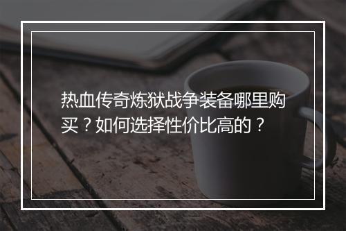 热血传奇炼狱战争装备哪里购买？如何选择性价比高的？