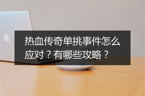 热血传奇单挑事件怎么应对？有哪些攻略？