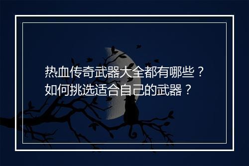 热血传奇武器大全都有哪些？如何挑选适合自己的武器？