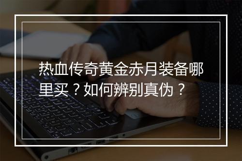 热血传奇黄金赤月装备哪里买？如何辨别真伪？