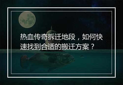 热血传奇拆迁地段，如何快速找到合适的搬迁方案？