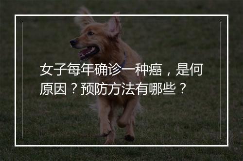 女子每年确诊一种癌，是何原因？预防方法有哪些？
