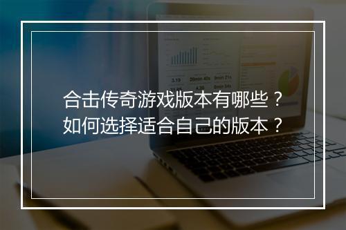 合击传奇游戏版本有哪些？如何选择适合自己的版本？