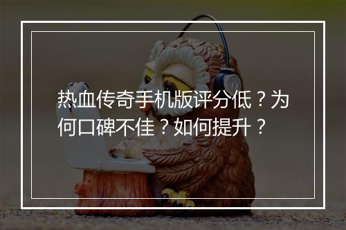 热血传奇手机版评分低？为何口碑不佳？如何提升？