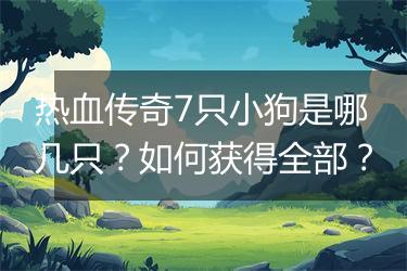 热血传奇7只小狗是哪几只？如何获得全部？