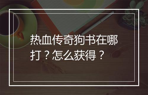 热血传奇狗书在哪打？怎么获得？