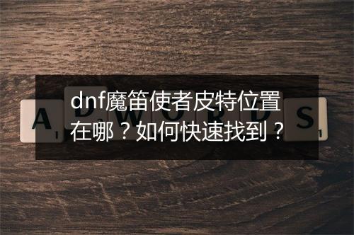 dnf魔笛使者皮特位置在哪？如何快速找到？