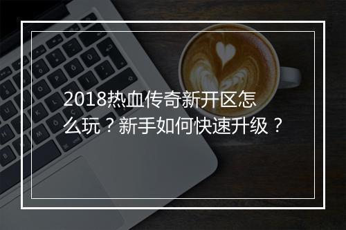 2018热血传奇新开区怎么玩？新手如何快速升级？