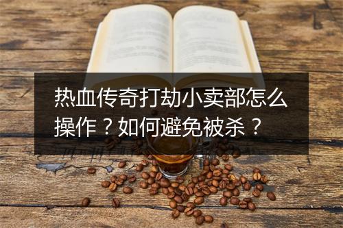 热血传奇打劫小卖部怎么操作？如何避免被杀？