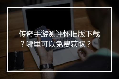 传奇手游测评怀旧版下载？哪里可以免费获取？