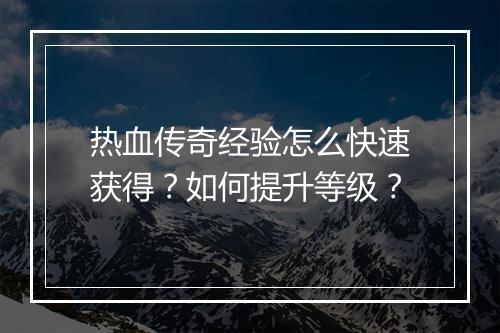 热血传奇经验怎么快速获得？如何提升等级？