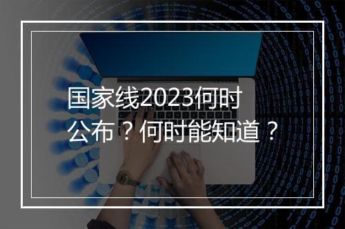 国家线2023何时公布？何时能知道？