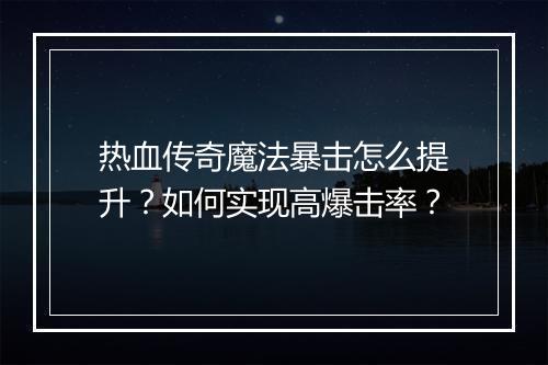 热血传奇魔法暴击怎么提升？如何实现高爆击率？